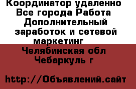 Координатор удаленно - Все города Работа » Дополнительный заработок и сетевой маркетинг   . Челябинская обл.,Чебаркуль г.